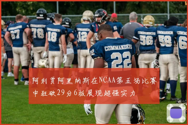 阿利贾阿里纳斯在NCAA第五场比赛中狂砍29分6板展现超强实力