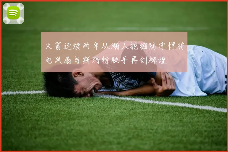 火箭连续两年从湖人挖掘防守悍将电风扇与斯玛特联手再创辉煌