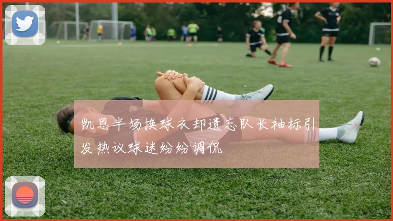 凯恩半场换球衣却遗忘队长袖标引发热议球迷纷纷调侃