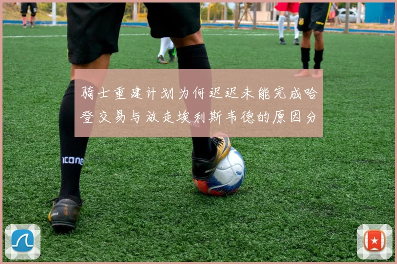 骑士重建计划为何迟迟未能完成哈登交易与放走埃利斯韦德的原因分析