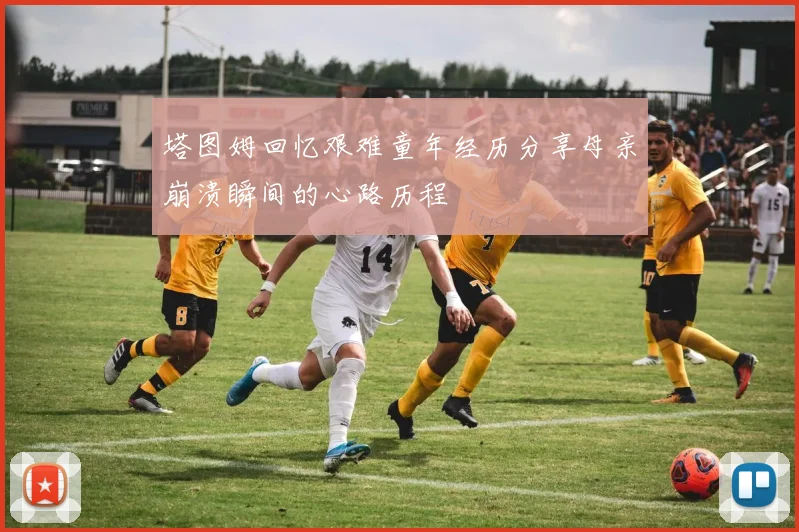 塔图姆回忆艰难童年经历分享母亲崩溃瞬间的心路历程