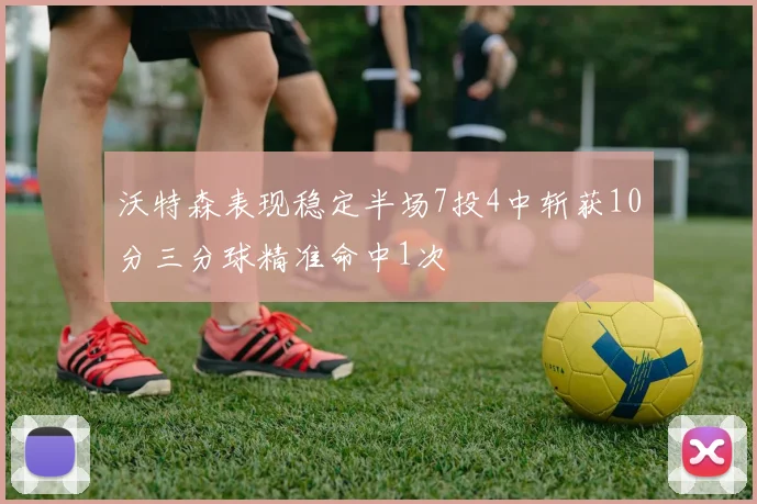 沃特森表现稳定半场7投4中斩获10分三分球精准命中1次