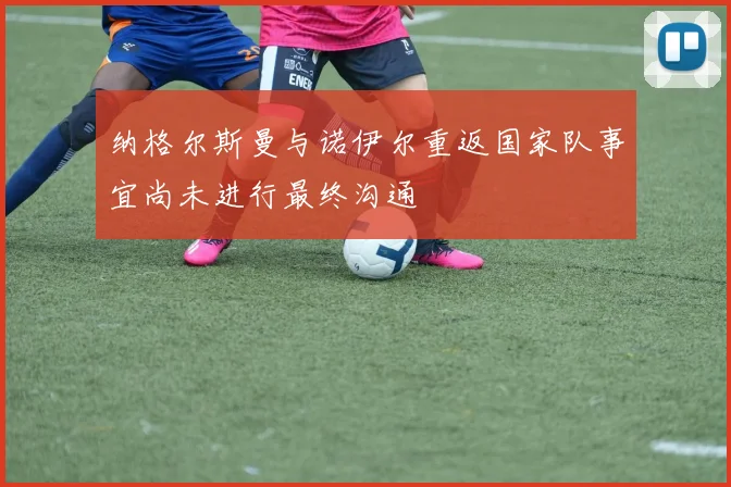 纳格尔斯曼与诺伊尔重返国家队事宜尚未进行最终沟通