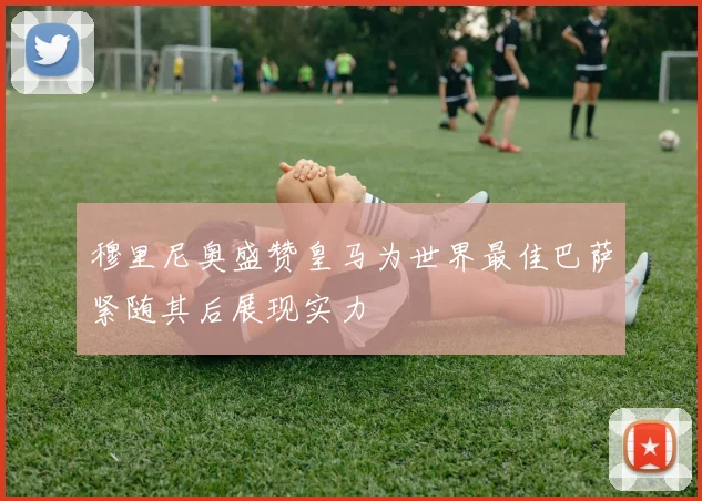 穆里尼奥盛赞皇马为世界最佳巴萨紧随其后展现实力