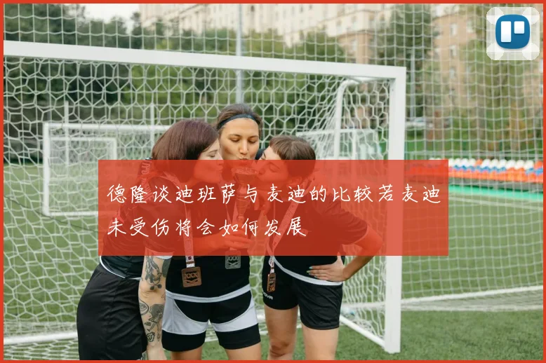 德隆谈迪班萨与麦迪的比较若麦迪未受伤将会如何发展