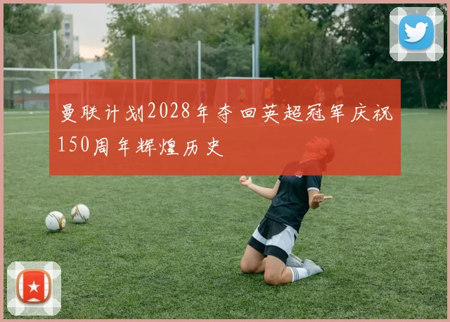 曼联计划2028年夺回英超冠军庆祝150周年辉煌历史