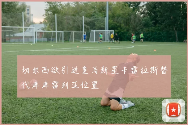 切尔西欲引进皇马新星卡雷拉斯替代库库雷利亚位置