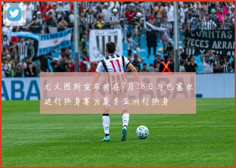 尤文图斯宣布将在7月18日与巴塞尔进行热身赛为夏季亚洲行热身
