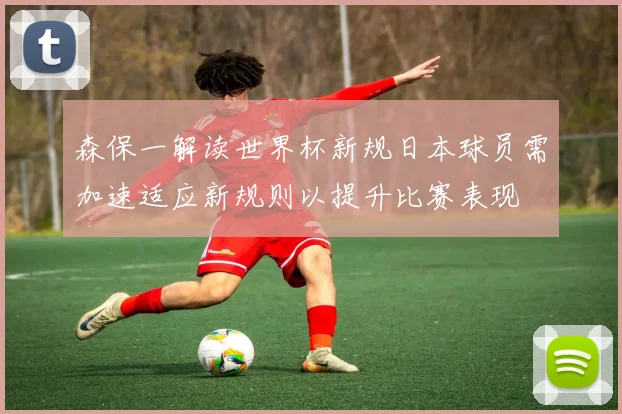 森保一解读世界杯新规日本球员需加速适应新规则以提升比赛表现