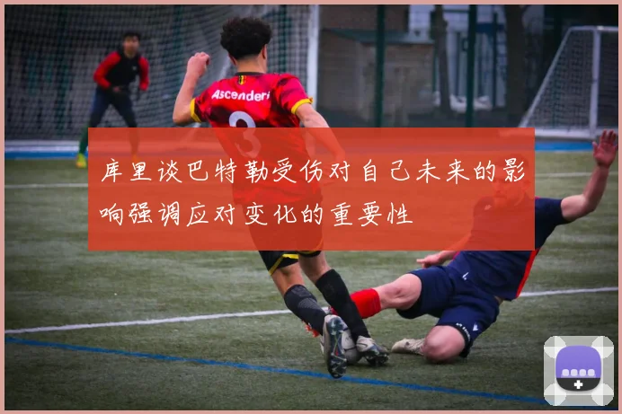库里谈巴特勒受伤对自己未来的影响强调应对变化的重要性