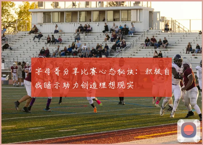 字母哥分享比赛心态秘诀：积极自我暗示助力创造理想现实