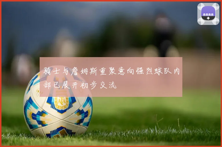 骑士与詹姆斯重聚意向强烈球队内部已展开初步交流