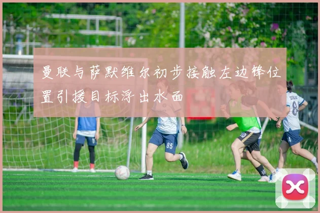曼联与萨默维尔初步接触左边锋位置引援目标浮出水面