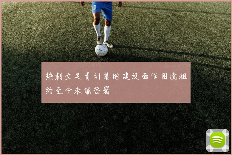 热刺女足青训基地建设面临困境租约至今未能签署
