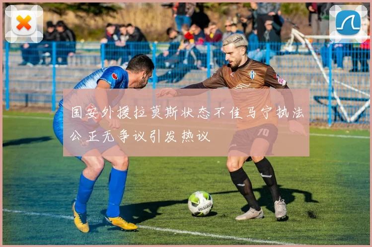 国安外援拉莫斯状态不佳马宁执法公正无争议引发热议