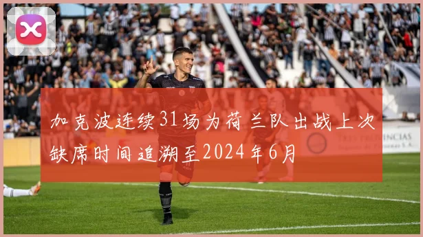 加克波连续31场为荷兰队出战上次缺席时间追溯至2024年6月