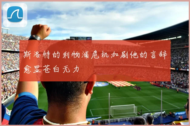 斯洛特的利物浦危机加剧他的言辞愈显苍白无力