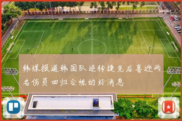 韩媒报道韩国队逆转捷克后喜迎两名伤员回归合练的好消息