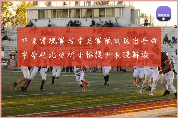 申京常规赛与季后赛限制区出手命中率对比分析小幅提升表现解读