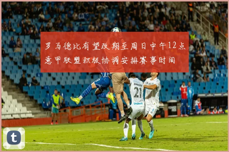 罗马德比有望改期至周日中午12点意甲联盟积极协调安排赛事时间