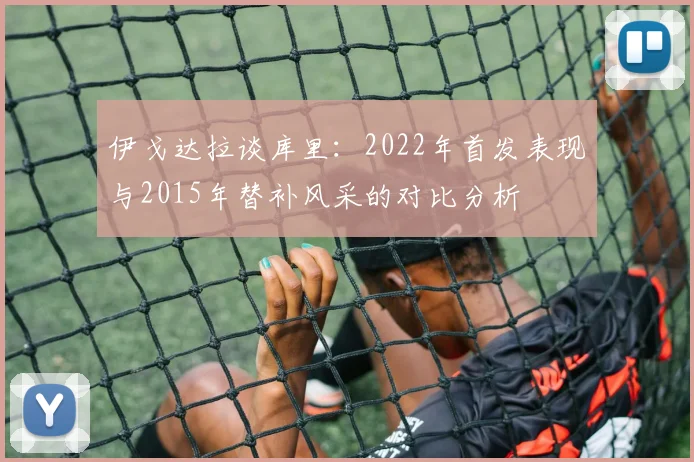 伊戈达拉谈库里：2022年首发表现与2015年替补风采的对比分析
