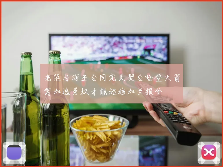 老范与海王合同完美契合哈登火箭需加选秀权才能超越加兰报价