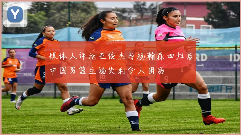 媒体人评论王俊杰与杨瀚森回归后中国男篮主场失利令人困惑