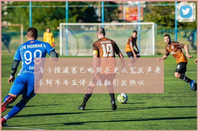 马卡报道塞巴略斯在更衣室发声要求阿韦洛亚停止接触引发热议