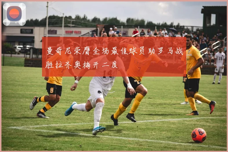 曼奇尼荣膺全场最佳球员助罗马战胜拉齐奥梅开二度