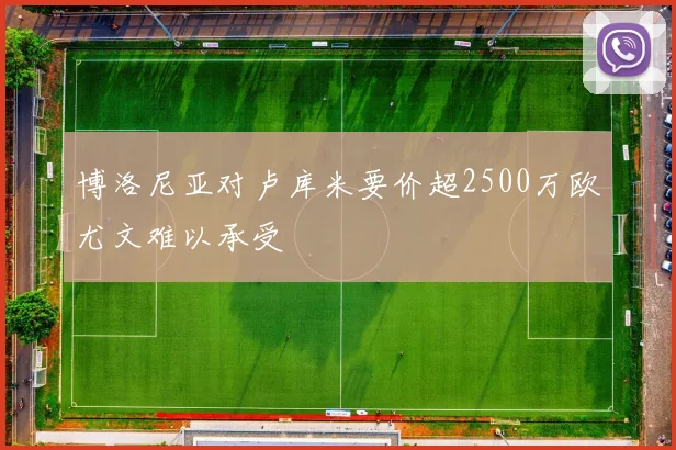 博洛尼亚对卢库米要价超2500万欧尤文难以承受