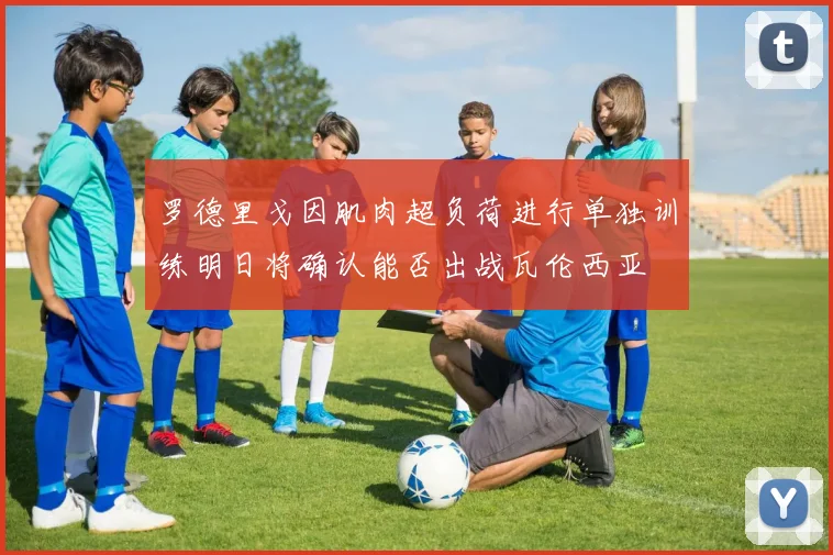 罗德里戈因肌肉超负荷进行单独训练明日将确认能否出战瓦伦西亚