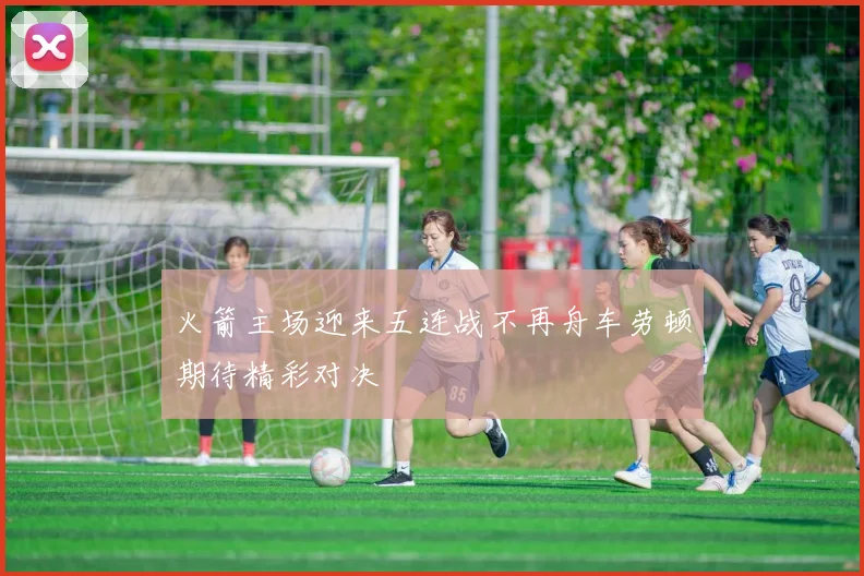 火箭主场迎来五连战不再舟车劳顿期待精彩对决